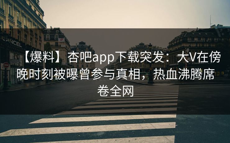 【爆料】杏吧app下载突发：大V在傍晚时刻被曝曾参与真相，热血沸腾席卷全网