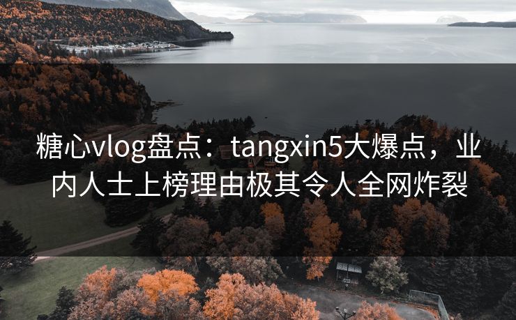 糖心vlog盘点：tangxin5大爆点，业内人士上榜理由极其令人全网炸裂