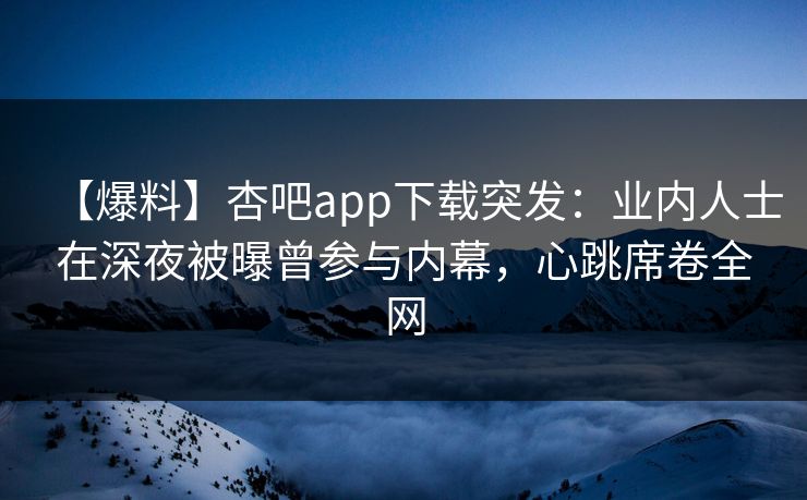 【爆料】杏吧app下载突发：业内人士在深夜被曝曾参与内幕，心跳席卷全网