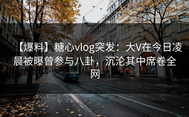 【爆料】糖心vlog突发：大V在今日凌晨被曝曾参与八卦，沉沦其中席卷全网