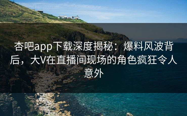 杏吧app下载深度揭秘:爆料风波背后,大V在直播间现场的角色疯狂令人意外 杏吧app下载深度揭秘:爆料风波背后,大V在直播间现场的角色疯狂令人意外