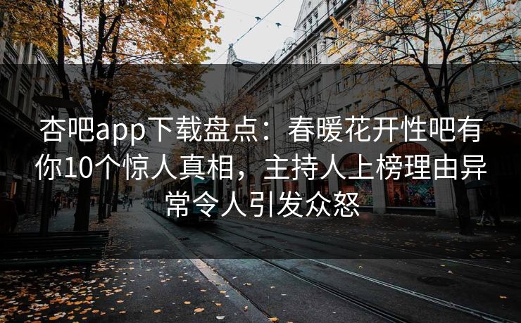 杏吧app下载盘点：春暖花开性吧有你10个惊人真相，主持人上榜理由异常令人引发众怒