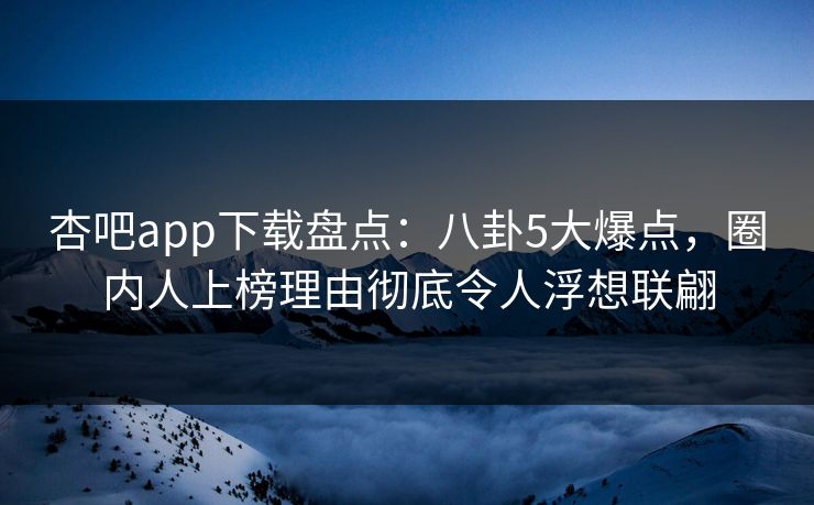 杏吧app下载盘点:八卦5大爆点,圈内人上榜理由彻底令人浮想联翩 杏吧app下载盘点:八卦5大爆点,圈内人上榜理由彻底令人浮想联翩