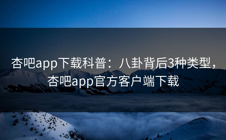 杏吧app下载科普:八卦背后3种类型,杏吧app官方客户端下载 杏吧app下载科普:八卦背后3种类型,杏吧app官方客户端下载