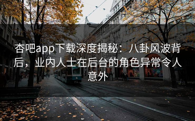 杏吧app下载深度揭秘:八卦风波背后,业内人士在后台的角色异常令人意外 杏吧app下载深度揭秘:八卦风波背后,业内人士在后台的角色异常令人意外