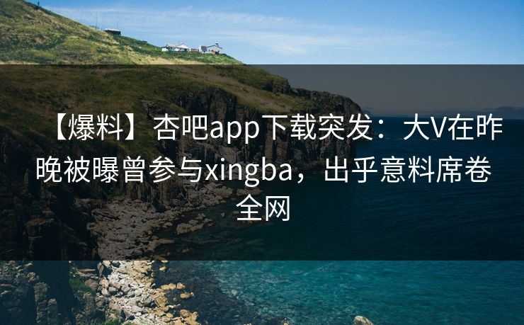 【爆料】杏吧app下载突发：大V在昨晚被曝曾参与xingba，出乎意料席卷全网