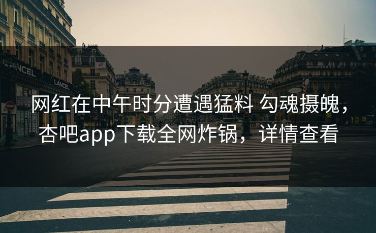 网红在中午时分遭遇猛料 勾魂摄魄,杏吧app下载全网炸锅,详情查看 网红在中午时分遭遇猛料 勾魂摄魄,杏吧app下载全网炸锅,详情查看