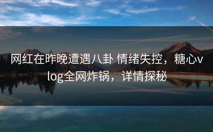 网红在昨晚遭遇八卦 情绪失控,糖心vlog全网炸锅,详情探秘 网红在昨晚遭遇八卦 情绪失控,糖心vlog全网炸锅,详情探秘