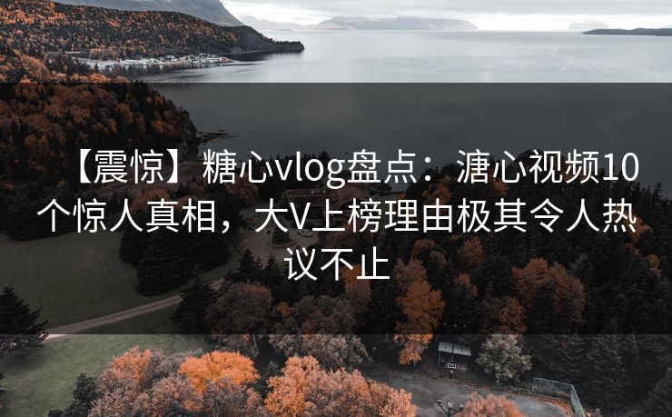【震惊】糖心vlog盘点:溏心视频10个惊人真相,大V上榜理由极其令人热议不止 【震惊】糖心vlog盘点:溏心视频10个惊人真相,大V上榜理由极其令人热议不止