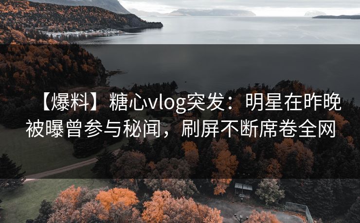 【爆料】糖心vlog突发:明星在昨晚被曝曾参与秘闻,刷屏不断席卷全网 【爆料】糖心vlog突发:明星在昨晚被曝曾参与秘闻,刷屏不断席卷全网