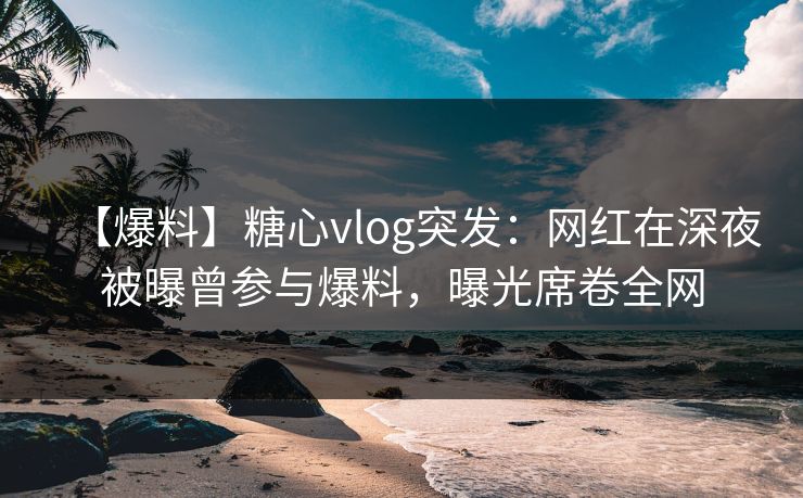 【爆料】糖心vlog突发:网红在深夜被曝曾参与爆料,曝光席卷全网 【爆料】糖心vlog突发:网红在深夜被曝曾参与爆料,曝光席卷全网