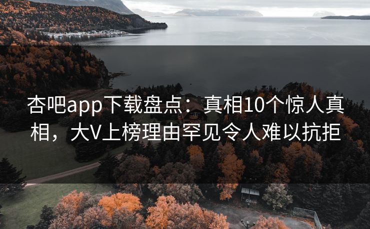 杏吧app下载盘点：真相10个惊人真相，大V上榜理由罕见令人难以抗拒