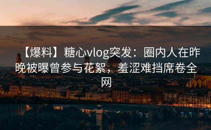 【爆料】糖心vlog突发:圈内人在昨晚被曝曾参与花絮,羞涩难挡席卷全网 【爆料】糖心vlog突发:圈内人在昨晚被曝曾参与花絮,羞涩难挡席卷全网