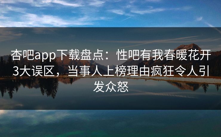 杏吧app下载盘点：性吧有我春暖花开3大误区，当事人上榜理由疯狂令人引发众怒