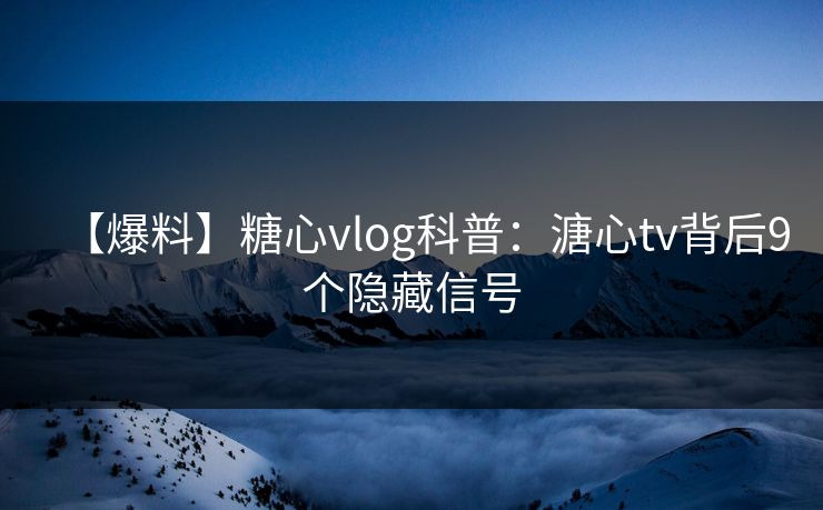 【爆料】糖心vlog科普：溏心tv背后9个隐藏信号