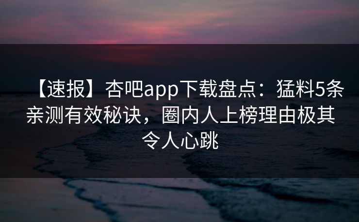 【速报】杏吧app下载盘点：猛料5条亲测有效秘诀，圈内人上榜理由极其令人心跳