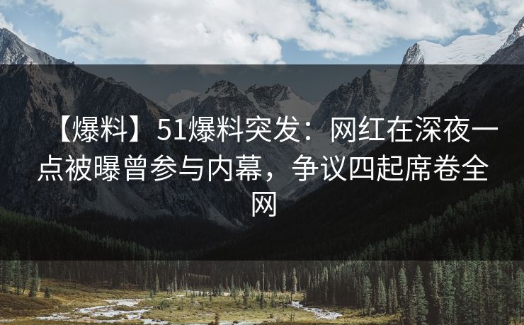 【爆料】51爆料突发：网红在深夜一点被曝曾参与内幕，争议四起席卷全网