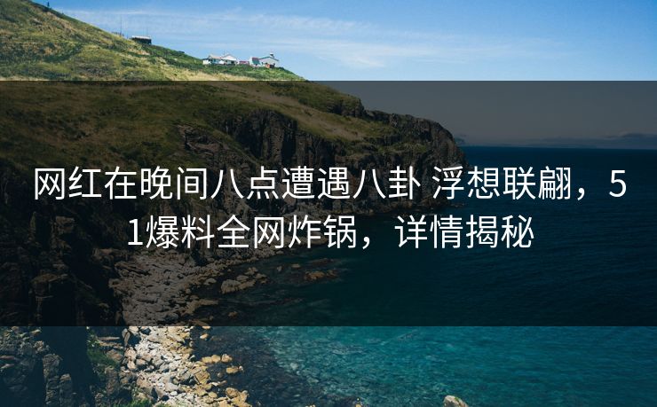 网红在晚间八点遭遇八卦 浮想联翩，51爆料全网炸锅，详情揭秘