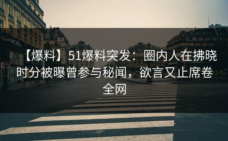 【爆料】51爆料突发:圈内人在拂晓时分被曝曾参与秘闻,欲言又止席卷全网 【爆料】51爆料突发:圈内人在拂晓时分被曝曾参与秘闻,欲言又止席卷全网