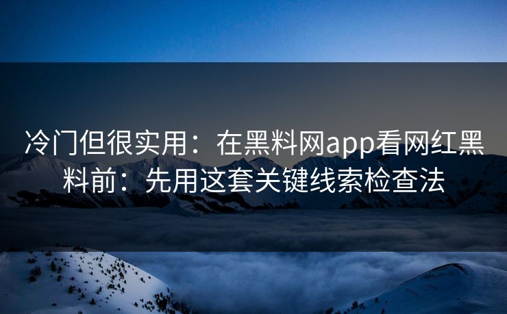 冷门但很实用：在黑料网app看网红黑料前：先用这套关键线索检查法