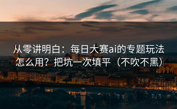 从零讲明白：每日大赛ai的专题玩法怎么用？把坑一次填平（不吹不黑）