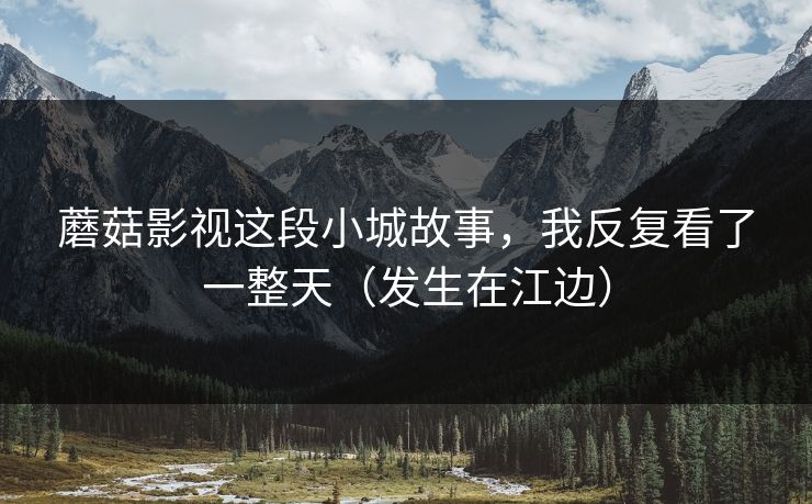 蘑菇影视这段小城故事，我反复看了一整天（发生在江边）