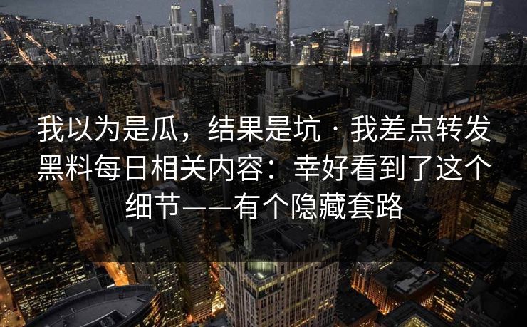 我以为是瓜，结果是坑 · 我差点转发黑料每日相关内容：幸好看到了这个细节——有个隐藏套路