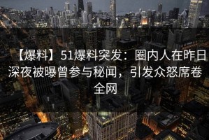 【爆料】51爆料突发：圈内人在昨日深夜被曝曾参与秘闻，引发众怒席卷全网