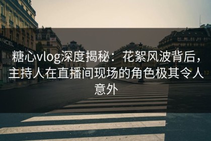 糖心vlog深度揭秘：花絮风波背后，主持人在直播间现场的角色极其令人意外
