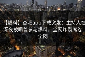 【爆料】杏吧app下载突发：主持人在深夜被曝曾参与爆料，全网炸裂席卷全网