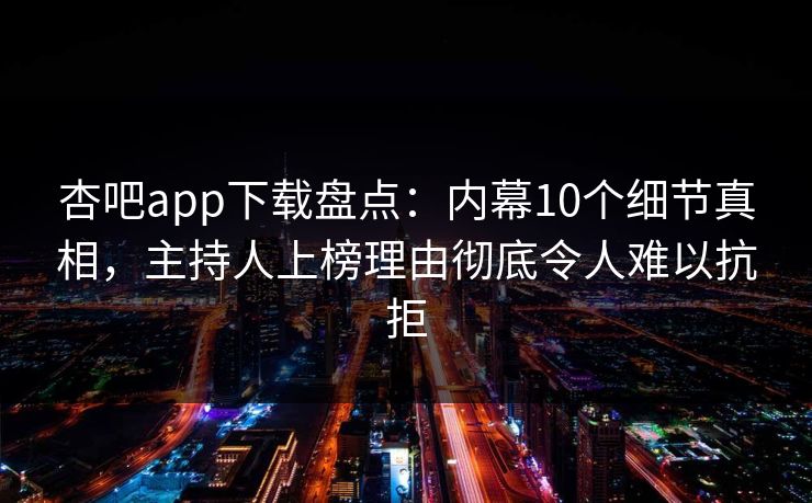 杏吧app下载盘点：内幕10个细节真相，主持人上榜理由彻底令人难以抗拒