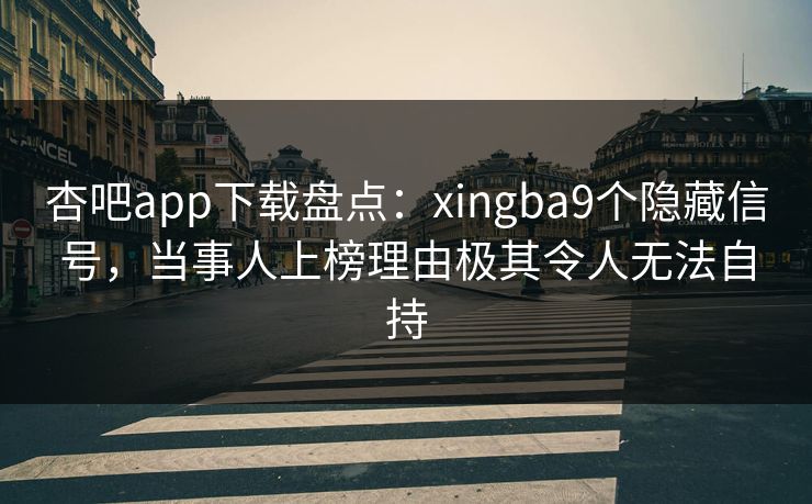 杏吧app下载盘点：xingba9个隐藏信号，当事人上榜理由极其令人无法自持