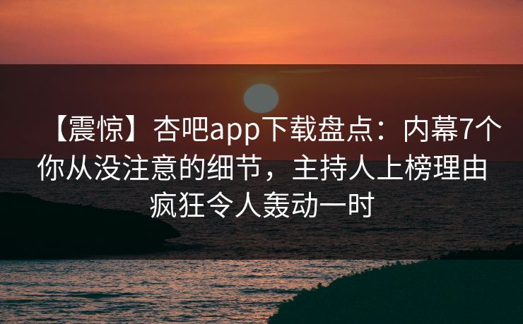 【震惊】杏吧app下载盘点:内幕7个你从没注意的细节,主持人上榜理由疯狂令人轰动一时 【震惊】杏吧app下载盘点:内幕7个你从没注意的细节,主持人上榜理由疯狂令人轰动一时