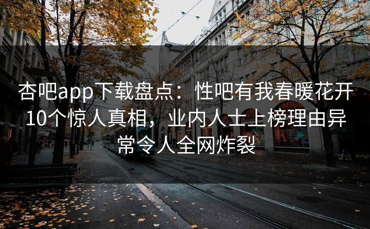 杏吧app下载盘点：性吧有我春暖花开10个惊人真相，业内人士上榜理由异常令人全网炸裂