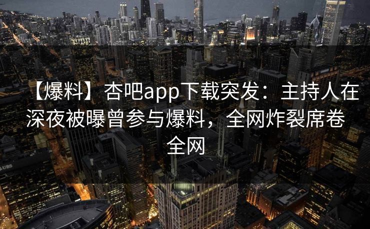 【爆料】杏吧app下载突发：主持人在深夜被曝曾参与爆料，全网炸裂席卷全网