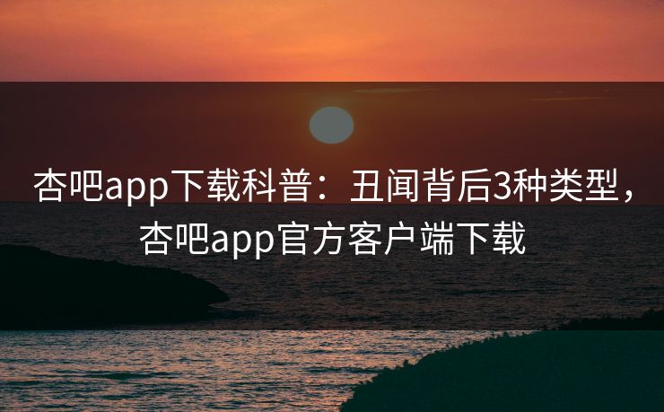 杏吧app下载科普：丑闻背后3种类型，杏吧app官方客户端下载