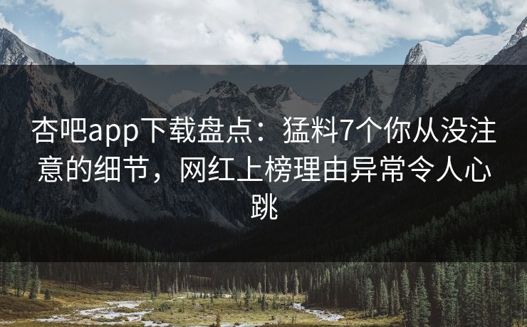 杏吧app下载盘点：猛料7个你从没注意的细节，网红上榜理由异常令人心跳