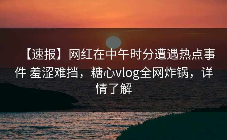 【速报】网红在中午时分遭遇热点事件 羞涩难挡，糖心vlog全网炸锅，详情了解