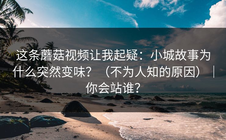 这条蘑菇视频让我起疑：小城故事为什么突然变味？（不为人知的原因）｜你会站谁？