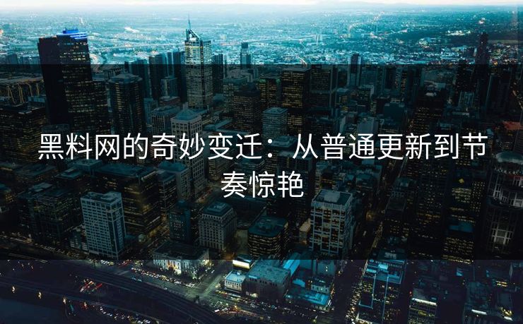 黑料网的奇妙变迁：从普通更新到节奏惊艳