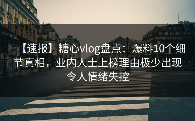 【速报】糖心vlog盘点：爆料10个细节真相，业内人士上榜理由极少出现令人情绪失控