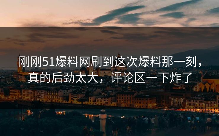 刚刚51爆料网刷到这次爆料那一刻，真的后劲太大，评论区一下炸了
